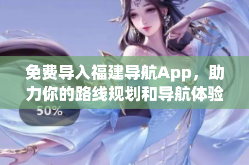 免费导入福建导航App，助力你的路线规划和导航体验!