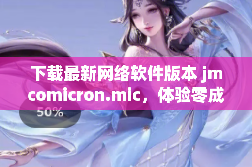 下载最新网络软件版本 jmcomicron.mic，体验零成本高效办公