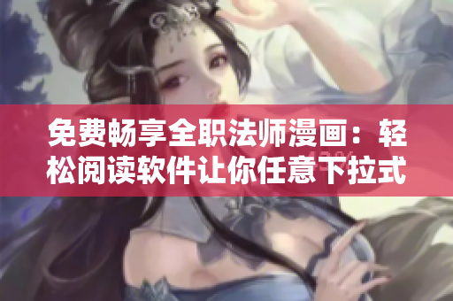 免费畅享全职法师漫画：轻松阅读软件让你任意下拉式阅读