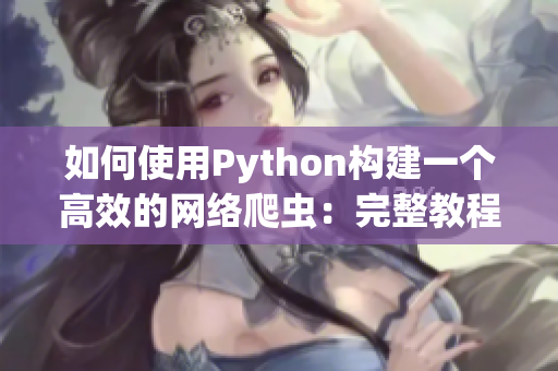 如何使用Python构建一个高效的网络爬虫：完整教程