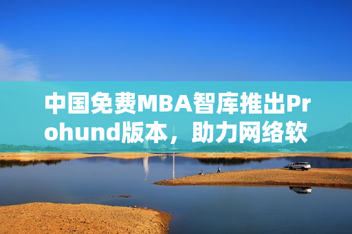 中国免费MBA智库推出Prohund版本，助力网络软件编辑提升职业素质