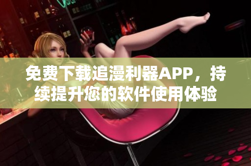 免费下载追漫利器APP，持续提升您的软件使用体验