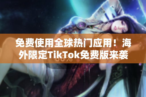 免费使用全球热门应用！海外限定TikTok免费版来袭