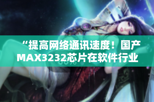 “提高网络通讯速度！国产MAX3232芯片在软件行业应用探索”