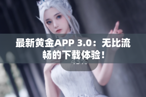 最新黄金APP 3.0：无比流畅的下载体验！