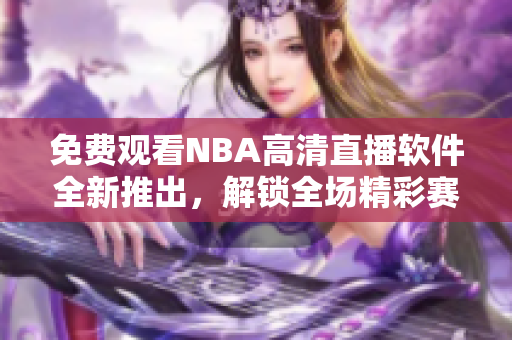 免费观看NBA高清直播软件全新推出，解锁全场精彩赛事