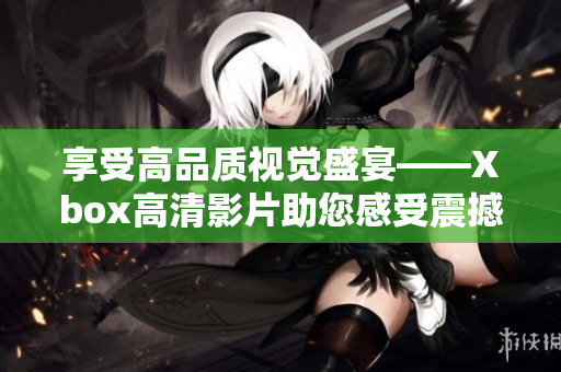 享受高品质视觉盛宴——Xbox高清影片助您感受震撼视觉体验！