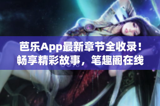 芭乐App最新章节全收录！畅享精彩故事，笔趣阁在线阅读等你来！