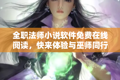 全职法师小说软件免费在线阅读，快来体验与巫师同行的奇幻之旅