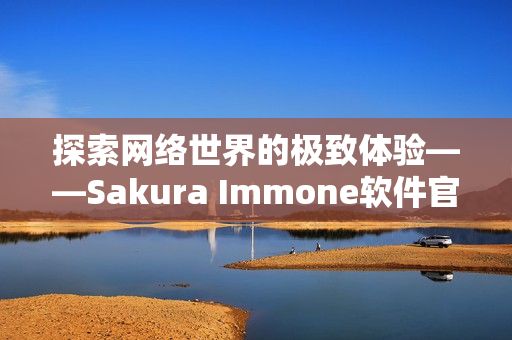 探索网络世界的极致体验——Sakura Immone软件官网详解