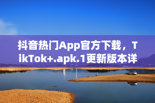 抖音热门App官方下载，TikTok+.apk.1更新版本详解