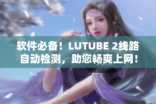 软件必备！LUTUBE 2线路自动检测，助您畅爽上网！