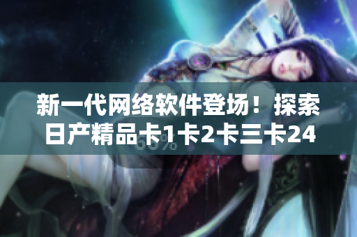 新一代网络软件登场！探索日产精品卡1卡2卡三卡2408的高级技术