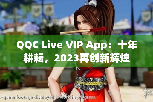 QQC Live VIP App：十年耕耘，2023再创新辉煌