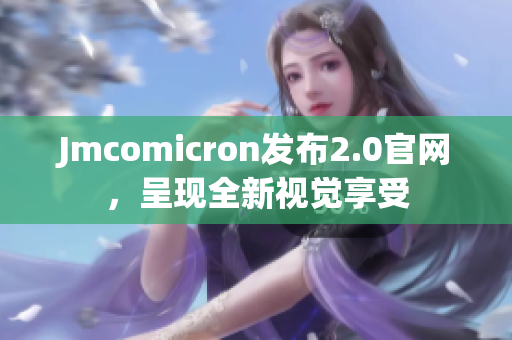 Jmcomicron发布2.0官网，呈现全新视觉享受