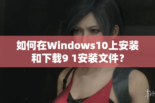 如何在Windows10上安装和下载9 1安装文件？