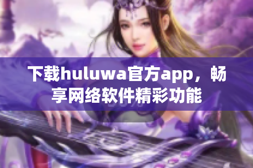 下载huluwa官方app，畅享网络软件精彩功能