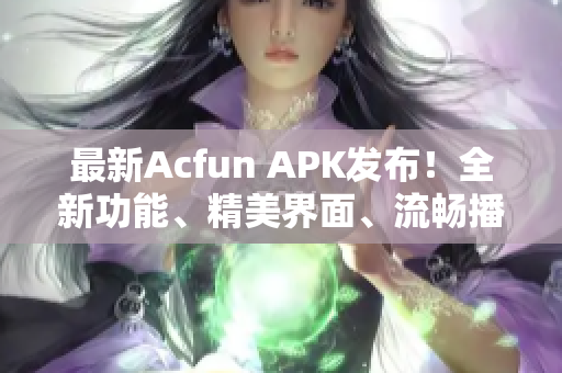 最新Acfun APK发布！全新功能、精美界面、流畅播放！