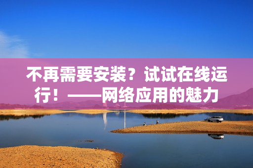 不再需要安装？试试在线运行！——网络应用的魅力