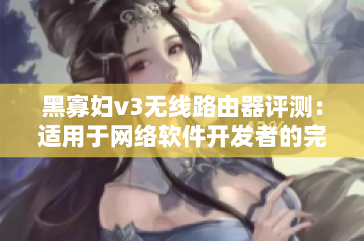 黑寡妇v3无线路由器评测：适用于网络软件开发者的完美选择