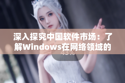 深入探究中国软件市场：了解Windows在网络领域的发展历程