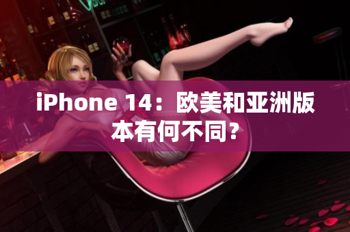 iPhone 14：欧美和亚洲版本有何不同？