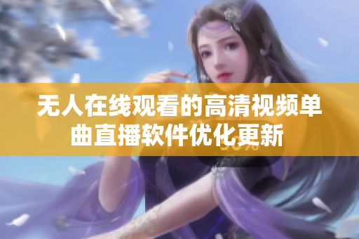 无人在线观看的高清视频单曲直播软件优化更新 