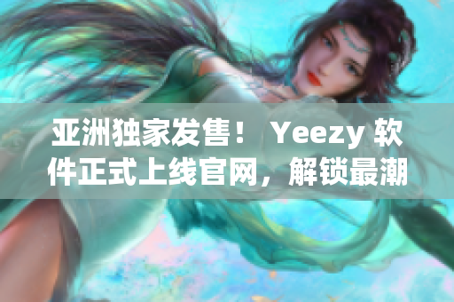 亚洲独家发售！ Yeezy 软件正式上线官网，解锁最潮网络潮鞋