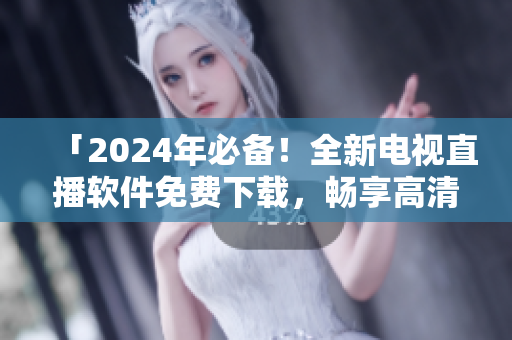 「2024年必备！全新电视直播软件免费下载，畅享高清无广告体验」