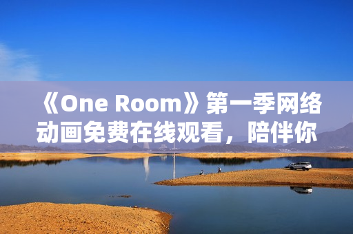 《One Room》第一季网络动画免费在线观看，陪伴你的孤独夜晚！