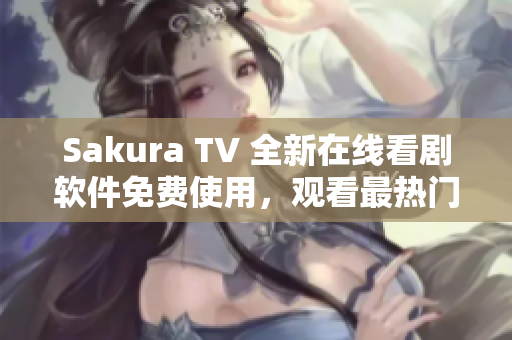 Sakura TV 全新在线看剧软件免费使用，观看最热门电视剧