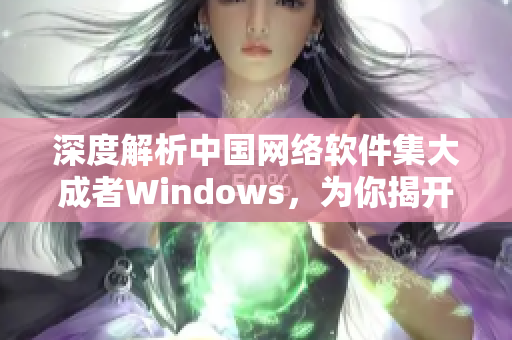 深度解析中国网络软件集大成者Windows，为你揭开其最热门应用与开发趋势