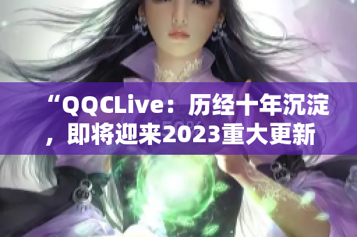 “QQCLive：历经十年沉淀，即将迎来2023重大更新！”