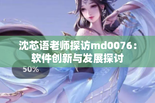 沈芯语老师探访md0076：软件创新与发展探讨