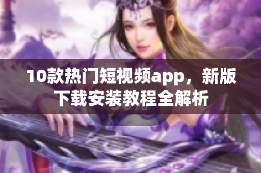 10款热门短视频app，新版下载安装教程全解析