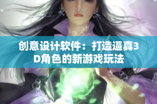 创意设计软件：打造逼真3D角色的新游戏玩法