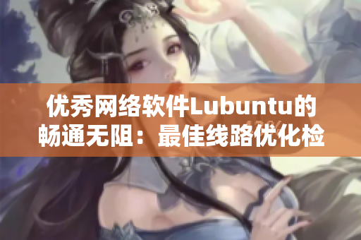 优秀网络软件Lubuntu的畅通无阻：最佳线路优化检测