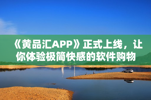 《黄品汇APP》正式上线，让你体验极简快感的软件购物！