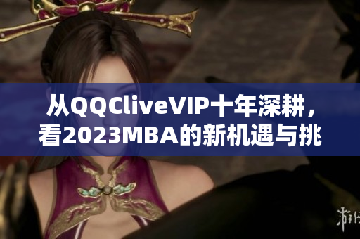 从QQCliveVIP十年深耕，看2023MBA的新机遇与挑战