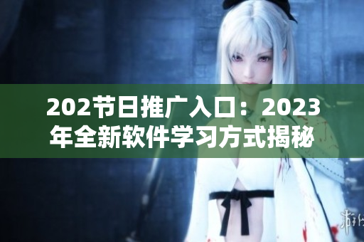 202节日推广入口：2023年全新软件学习方式揭秘