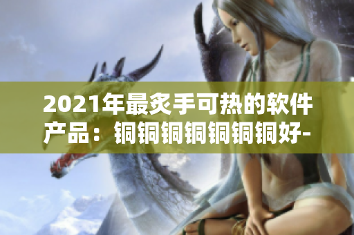 2021年最炙手可热的软件产品：铜铜铜铜铜铜铜好-深色版