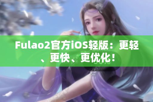 Fulao2官方iOS轻版：更轻、更快、更优化！