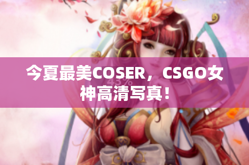 今夏最美COSER，CSGO女神高清写真！