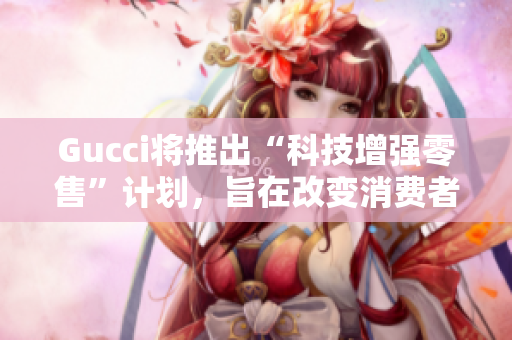 Gucci将推出“科技增强零售”计划，旨在改变消费者在零售店内的体验