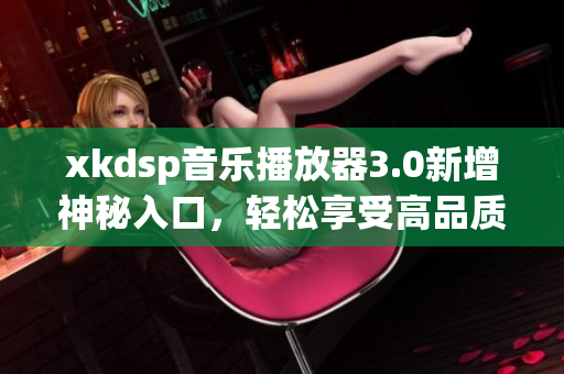 xkdsp音乐播放器3.0新增神秘入口，轻松享受高品质音乐体验