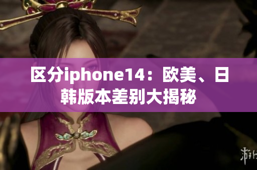 区分iphone14：欧美、日韩版本差别大揭秘