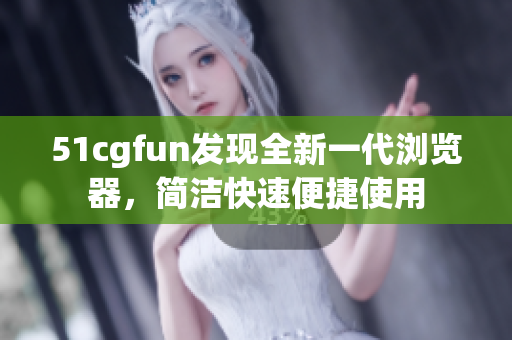 51cgfun发现全新一代浏览器，简洁快速便捷使用