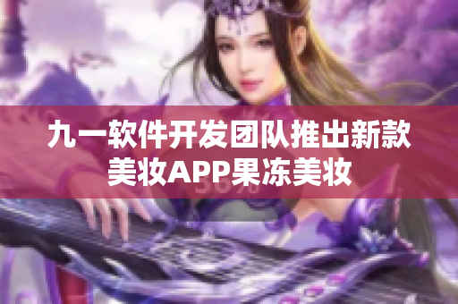 九一软件开发团队推出新款美妆APP果冻美妆