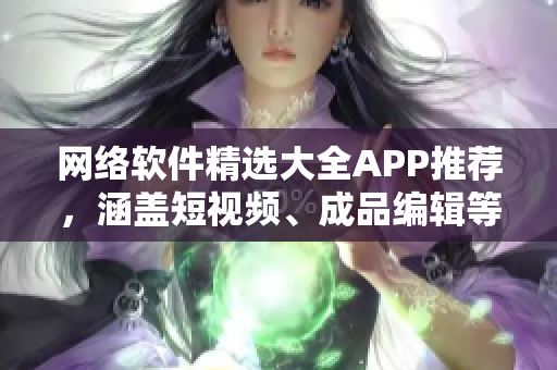 网络软件精选大全APP推荐，涵盖短视频、成品编辑等功能