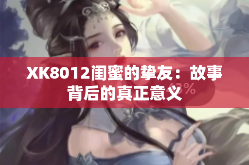 XK8012闺蜜的挚友：故事背后的真正意义